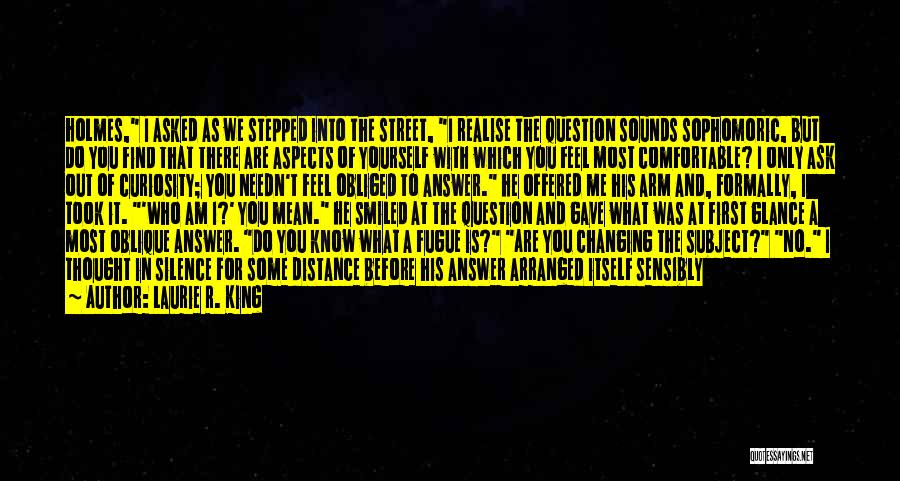 Laurie R. King Quotes: Holmes, I Asked As We Stepped Into The Street, I Realise The Question Sounds Sophomoric, But Do You Find That