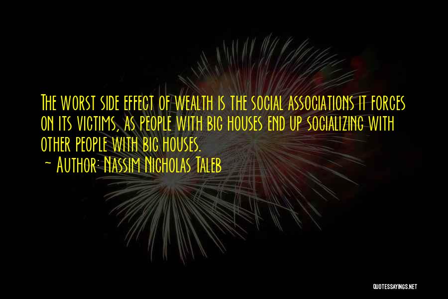 Nassim Nicholas Taleb Quotes: The Worst Side Effect Of Wealth Is The Social Associations It Forces On Its Victims, As People With Big Houses