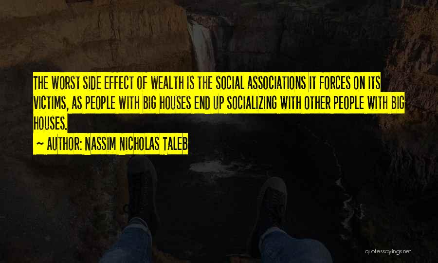 Nassim Nicholas Taleb Quotes: The Worst Side Effect Of Wealth Is The Social Associations It Forces On Its Victims, As People With Big Houses