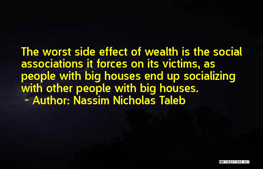 Nassim Nicholas Taleb Quotes: The Worst Side Effect Of Wealth Is The Social Associations It Forces On Its Victims, As People With Big Houses