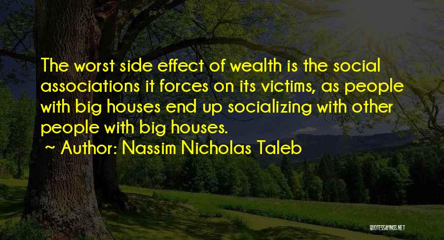 Nassim Nicholas Taleb Quotes: The Worst Side Effect Of Wealth Is The Social Associations It Forces On Its Victims, As People With Big Houses