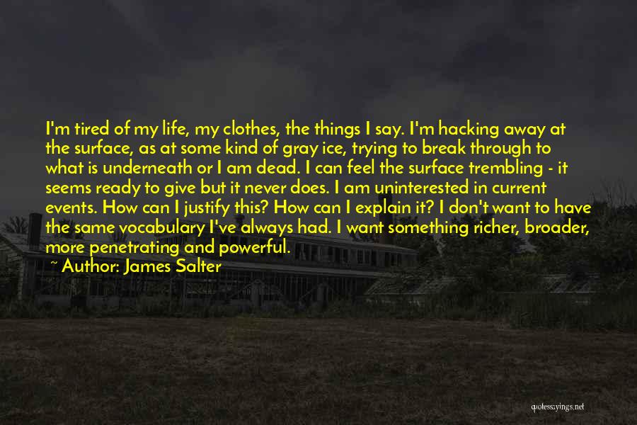 James Salter Quotes: I'm Tired Of My Life, My Clothes, The Things I Say. I'm Hacking Away At The Surface, As At Some