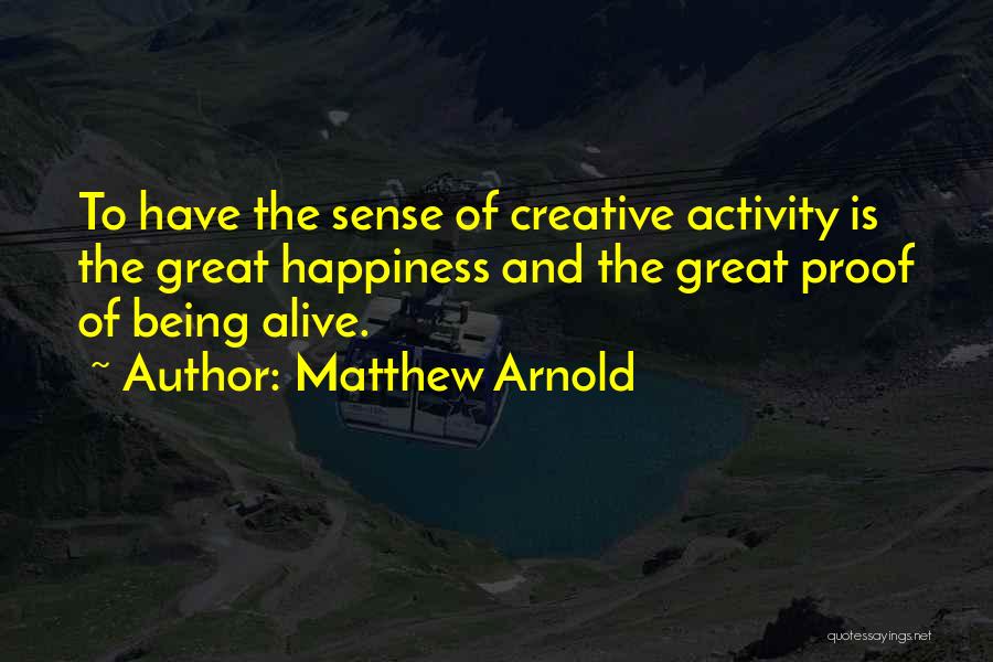 Matthew Arnold Quotes: To Have The Sense Of Creative Activity Is The Great Happiness And The Great Proof Of Being Alive.