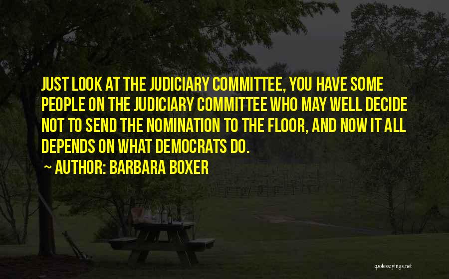Barbara Boxer Quotes: Just Look At The Judiciary Committee, You Have Some People On The Judiciary Committee Who May Well Decide Not To