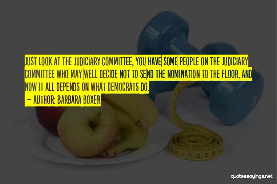 Barbara Boxer Quotes: Just Look At The Judiciary Committee, You Have Some People On The Judiciary Committee Who May Well Decide Not To