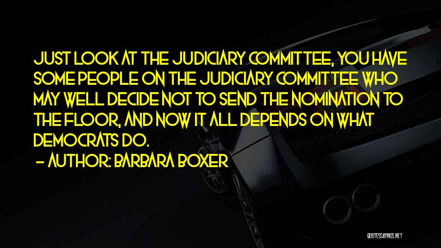 Barbara Boxer Quotes: Just Look At The Judiciary Committee, You Have Some People On The Judiciary Committee Who May Well Decide Not To