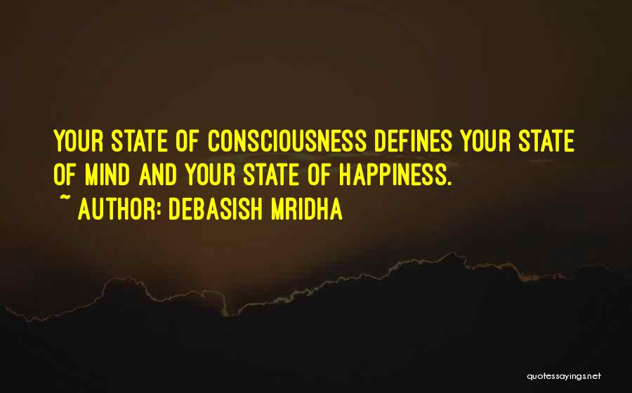 Debasish Mridha Quotes: Your State Of Consciousness Defines Your State Of Mind And Your State Of Happiness.