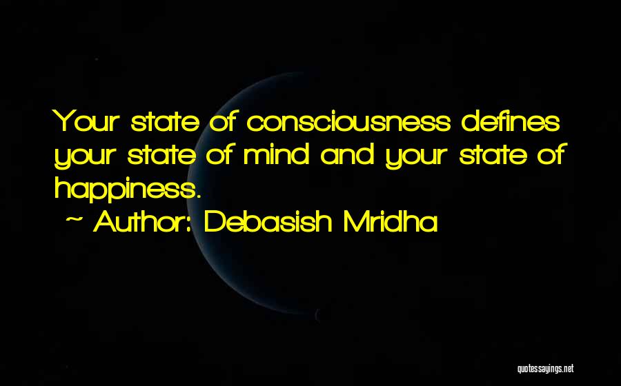 Debasish Mridha Quotes: Your State Of Consciousness Defines Your State Of Mind And Your State Of Happiness.