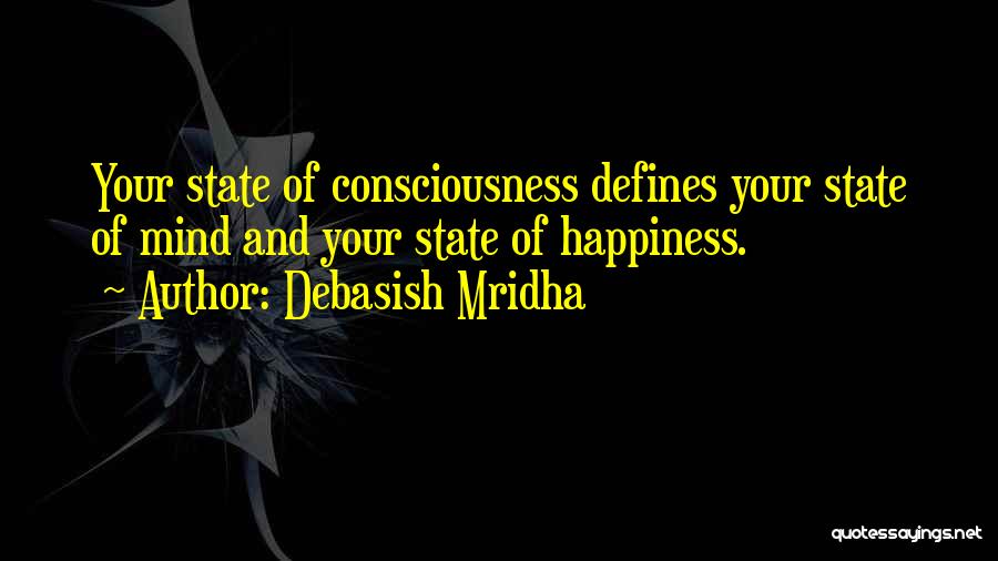 Debasish Mridha Quotes: Your State Of Consciousness Defines Your State Of Mind And Your State Of Happiness.