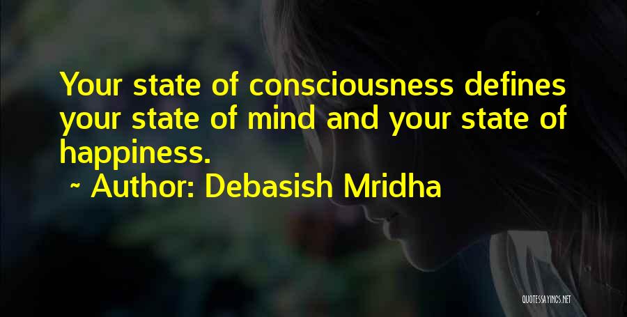 Debasish Mridha Quotes: Your State Of Consciousness Defines Your State Of Mind And Your State Of Happiness.
