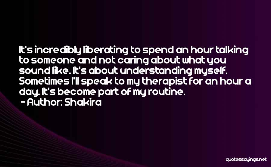 Shakira Quotes: It's Incredibly Liberating To Spend An Hour Talking To Someone And Not Caring About What You Sound Like. It's About