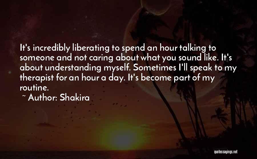 Shakira Quotes: It's Incredibly Liberating To Spend An Hour Talking To Someone And Not Caring About What You Sound Like. It's About