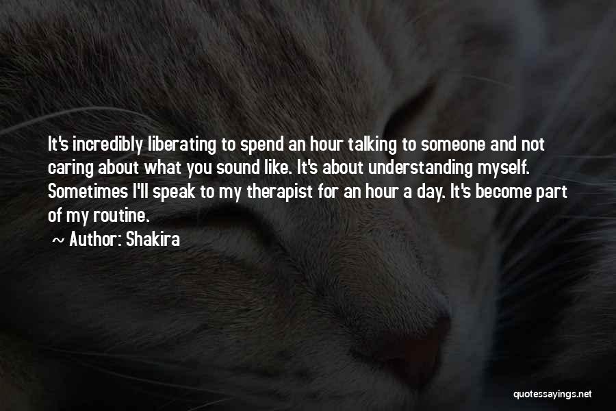 Shakira Quotes: It's Incredibly Liberating To Spend An Hour Talking To Someone And Not Caring About What You Sound Like. It's About
