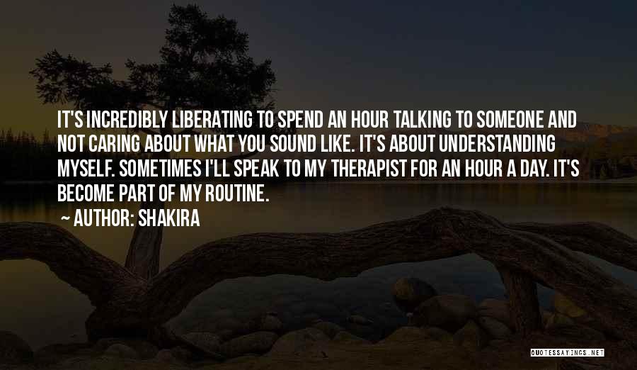 Shakira Quotes: It's Incredibly Liberating To Spend An Hour Talking To Someone And Not Caring About What You Sound Like. It's About