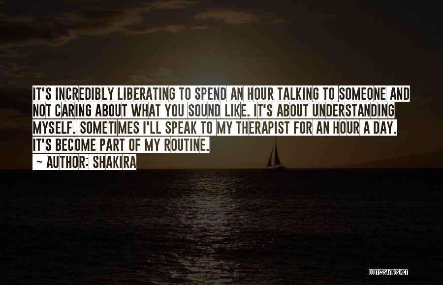 Shakira Quotes: It's Incredibly Liberating To Spend An Hour Talking To Someone And Not Caring About What You Sound Like. It's About