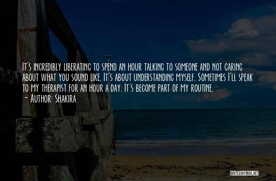 Shakira Quotes: It's Incredibly Liberating To Spend An Hour Talking To Someone And Not Caring About What You Sound Like. It's About