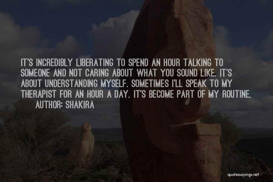 Shakira Quotes: It's Incredibly Liberating To Spend An Hour Talking To Someone And Not Caring About What You Sound Like. It's About