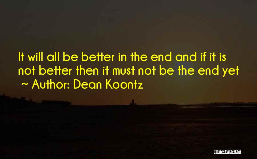 Dean Koontz Quotes: It Will All Be Better In The End And If It Is Not Better Then It Must Not Be The