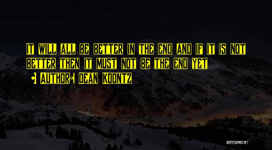 Dean Koontz Quotes: It Will All Be Better In The End And If It Is Not Better Then It Must Not Be The