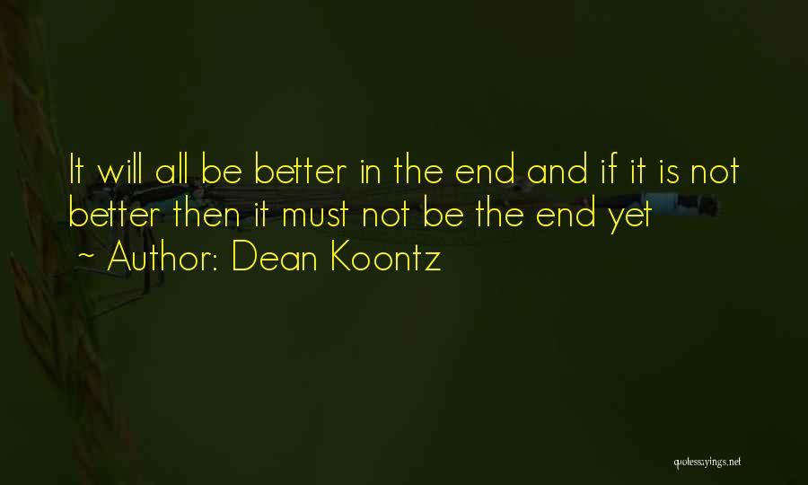 Dean Koontz Quotes: It Will All Be Better In The End And If It Is Not Better Then It Must Not Be The