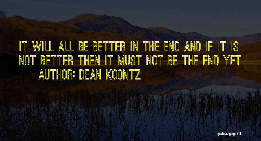 Dean Koontz Quotes: It Will All Be Better In The End And If It Is Not Better Then It Must Not Be The