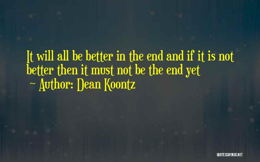 Dean Koontz Quotes: It Will All Be Better In The End And If It Is Not Better Then It Must Not Be The