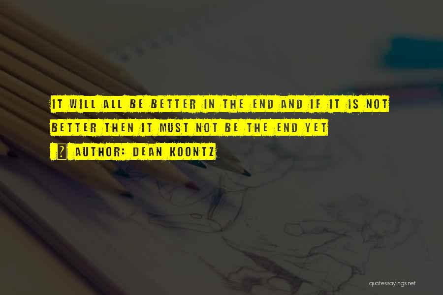Dean Koontz Quotes: It Will All Be Better In The End And If It Is Not Better Then It Must Not Be The