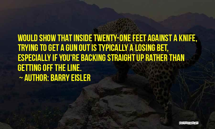 Barry Eisler Quotes: Would Show That Inside Twenty-one Feet Against A Knife, Trying To Get A Gun Out Is Typically A Losing Bet,