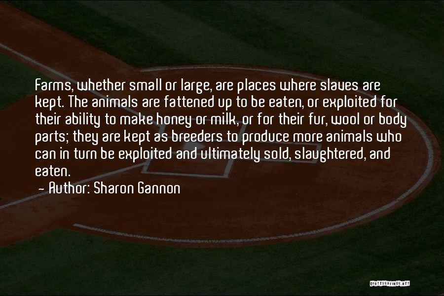 Sharon Gannon Quotes: Farms, Whether Small Or Large, Are Places Where Slaves Are Kept. The Animals Are Fattened Up To Be Eaten, Or