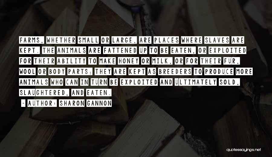 Sharon Gannon Quotes: Farms, Whether Small Or Large, Are Places Where Slaves Are Kept. The Animals Are Fattened Up To Be Eaten, Or