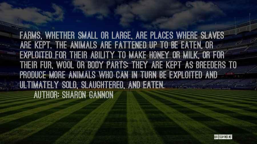 Sharon Gannon Quotes: Farms, Whether Small Or Large, Are Places Where Slaves Are Kept. The Animals Are Fattened Up To Be Eaten, Or