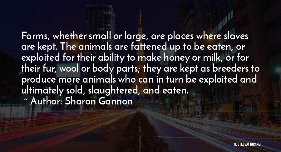 Sharon Gannon Quotes: Farms, Whether Small Or Large, Are Places Where Slaves Are Kept. The Animals Are Fattened Up To Be Eaten, Or