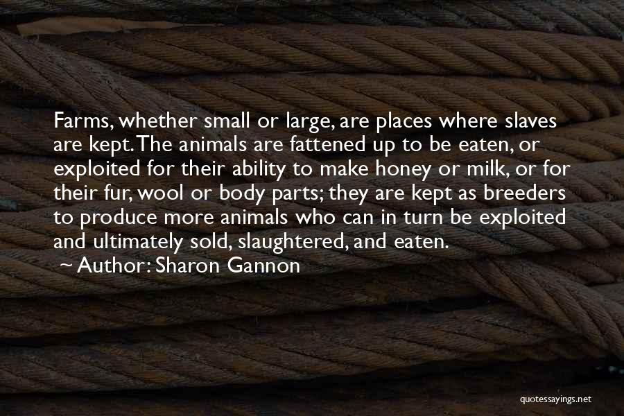 Sharon Gannon Quotes: Farms, Whether Small Or Large, Are Places Where Slaves Are Kept. The Animals Are Fattened Up To Be Eaten, Or