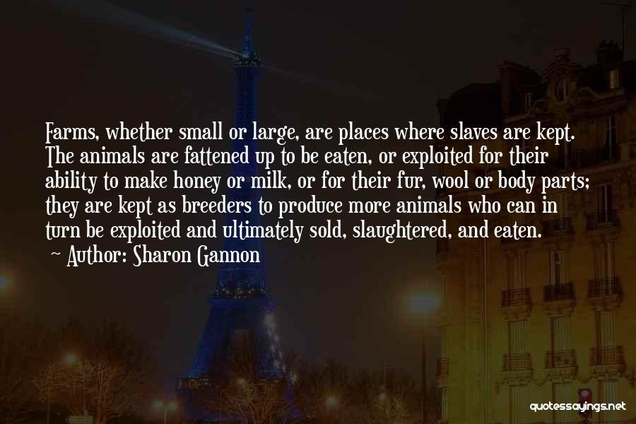 Sharon Gannon Quotes: Farms, Whether Small Or Large, Are Places Where Slaves Are Kept. The Animals Are Fattened Up To Be Eaten, Or