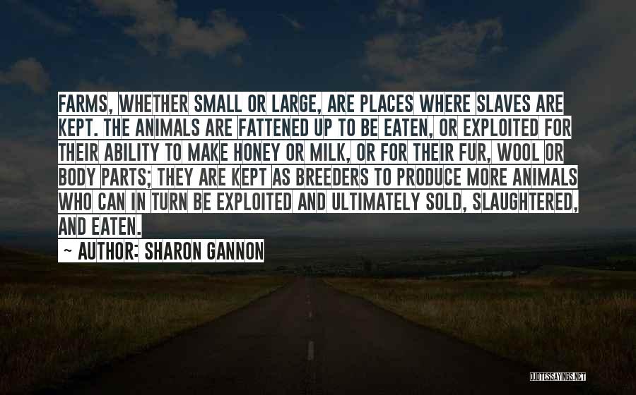 Sharon Gannon Quotes: Farms, Whether Small Or Large, Are Places Where Slaves Are Kept. The Animals Are Fattened Up To Be Eaten, Or