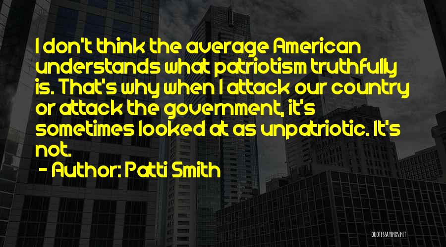Patti Smith Quotes: I Don't Think The Average American Understands What Patriotism Truthfully Is. That's Why When I Attack Our Country Or Attack