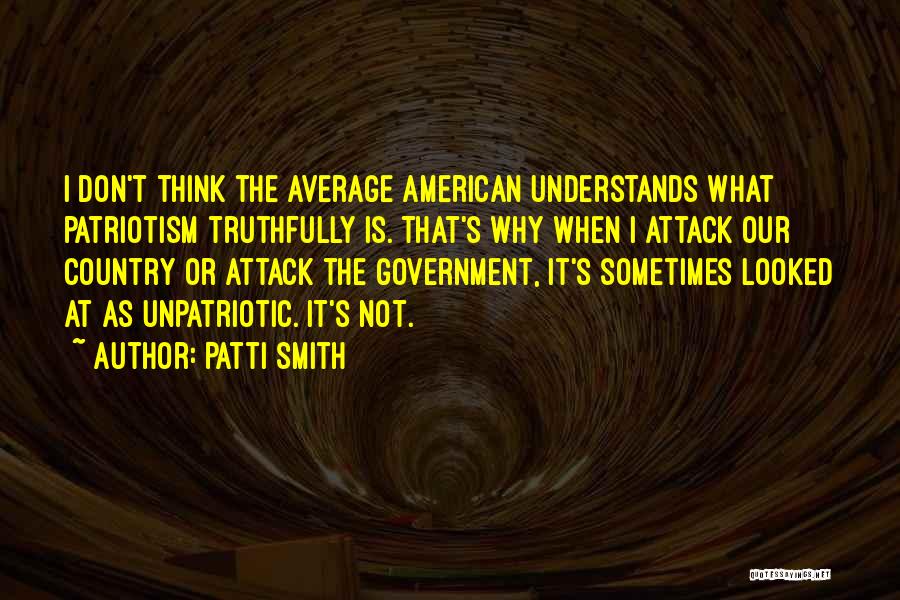 Patti Smith Quotes: I Don't Think The Average American Understands What Patriotism Truthfully Is. That's Why When I Attack Our Country Or Attack