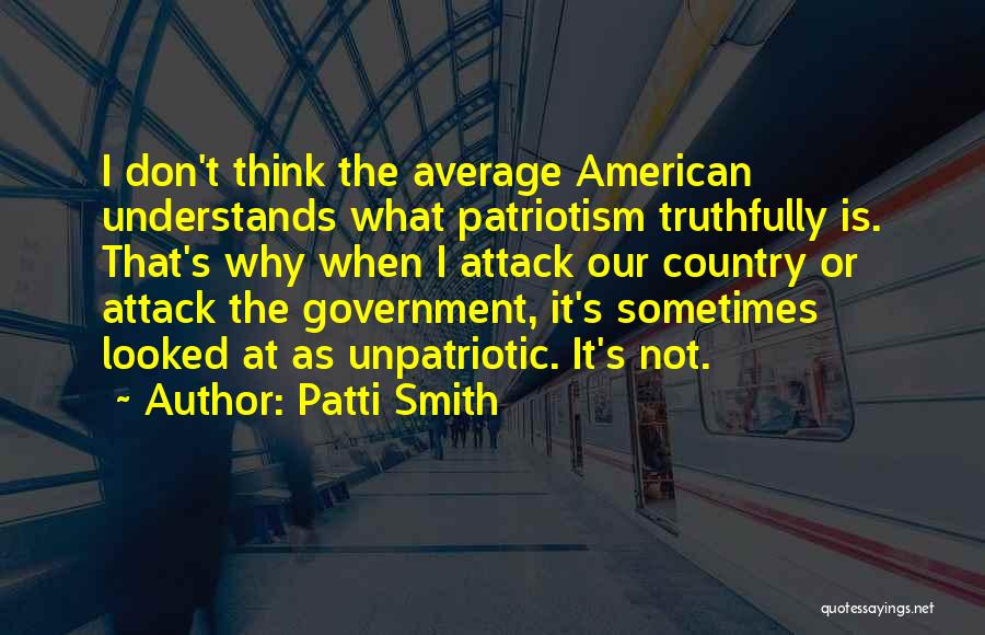 Patti Smith Quotes: I Don't Think The Average American Understands What Patriotism Truthfully Is. That's Why When I Attack Our Country Or Attack