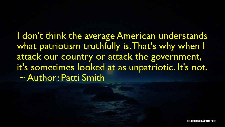 Patti Smith Quotes: I Don't Think The Average American Understands What Patriotism Truthfully Is. That's Why When I Attack Our Country Or Attack