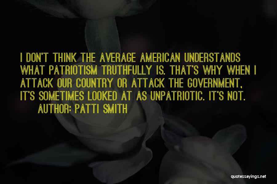 Patti Smith Quotes: I Don't Think The Average American Understands What Patriotism Truthfully Is. That's Why When I Attack Our Country Or Attack