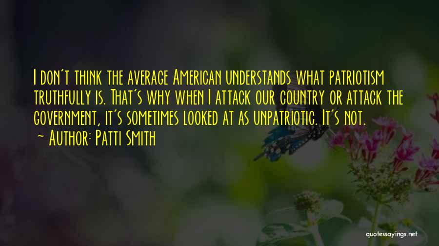 Patti Smith Quotes: I Don't Think The Average American Understands What Patriotism Truthfully Is. That's Why When I Attack Our Country Or Attack