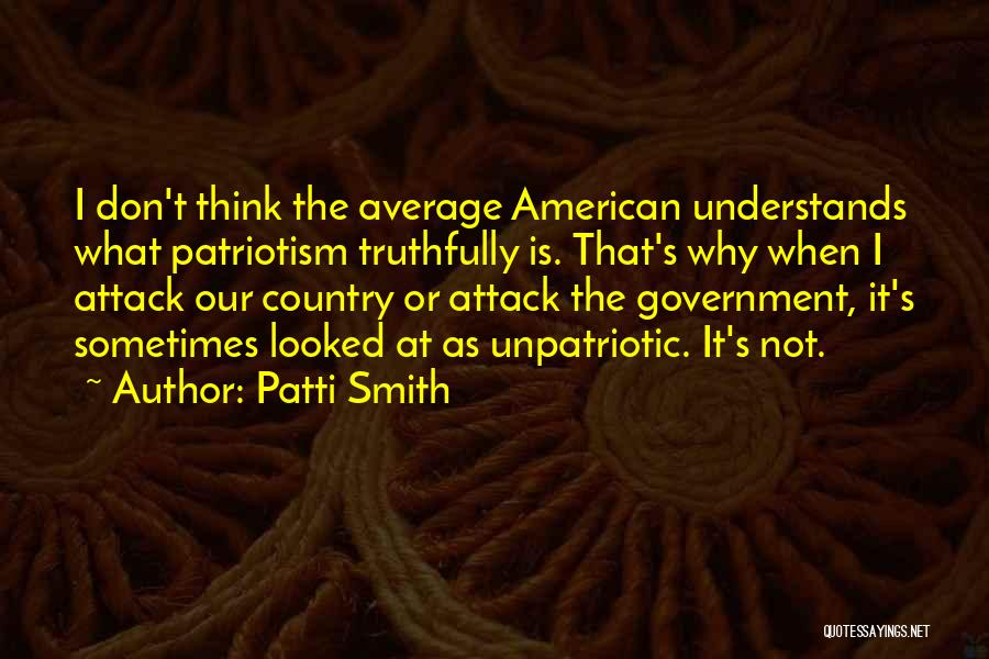 Patti Smith Quotes: I Don't Think The Average American Understands What Patriotism Truthfully Is. That's Why When I Attack Our Country Or Attack