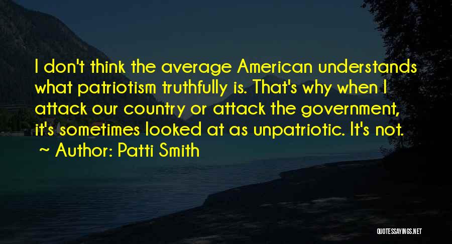Patti Smith Quotes: I Don't Think The Average American Understands What Patriotism Truthfully Is. That's Why When I Attack Our Country Or Attack