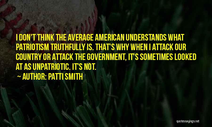 Patti Smith Quotes: I Don't Think The Average American Understands What Patriotism Truthfully Is. That's Why When I Attack Our Country Or Attack