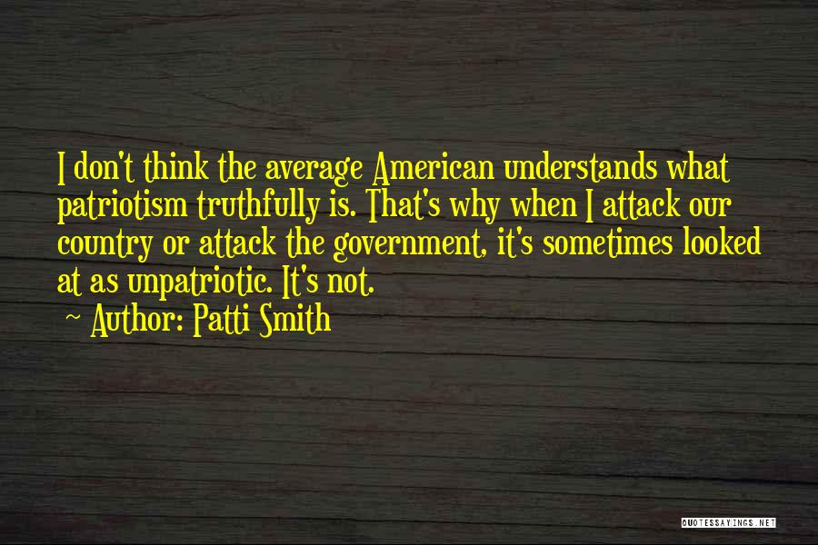 Patti Smith Quotes: I Don't Think The Average American Understands What Patriotism Truthfully Is. That's Why When I Attack Our Country Or Attack