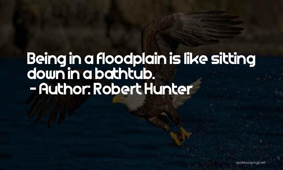 Robert Hunter Quotes: Being In A Floodplain Is Like Sitting Down In A Bathtub.