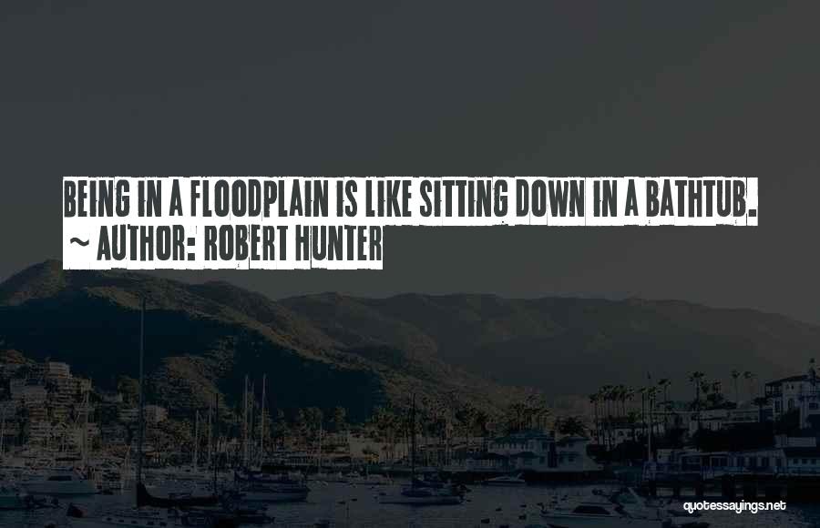 Robert Hunter Quotes: Being In A Floodplain Is Like Sitting Down In A Bathtub.