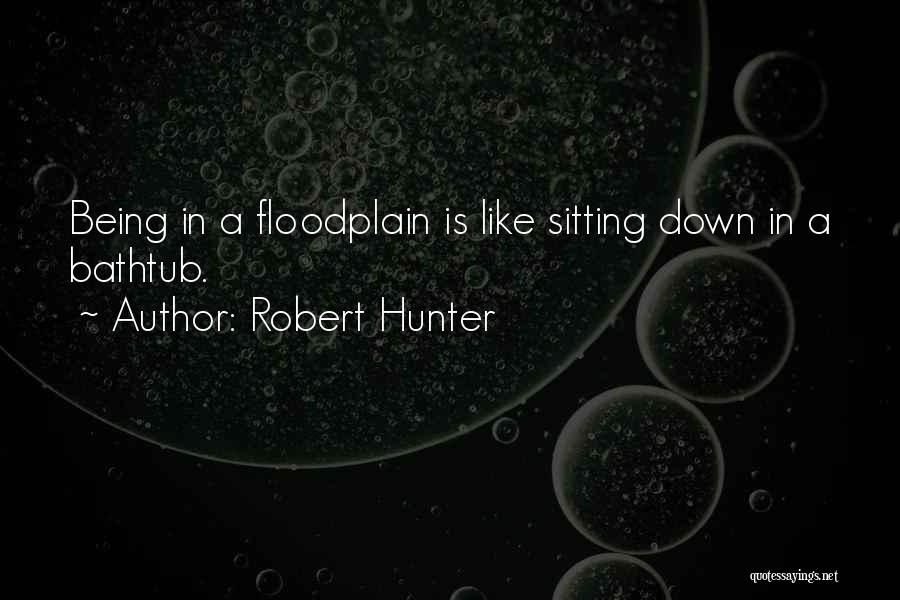 Robert Hunter Quotes: Being In A Floodplain Is Like Sitting Down In A Bathtub.