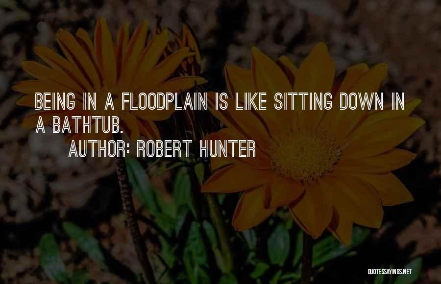 Robert Hunter Quotes: Being In A Floodplain Is Like Sitting Down In A Bathtub.