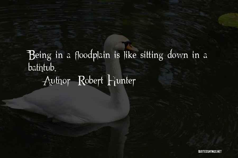 Robert Hunter Quotes: Being In A Floodplain Is Like Sitting Down In A Bathtub.